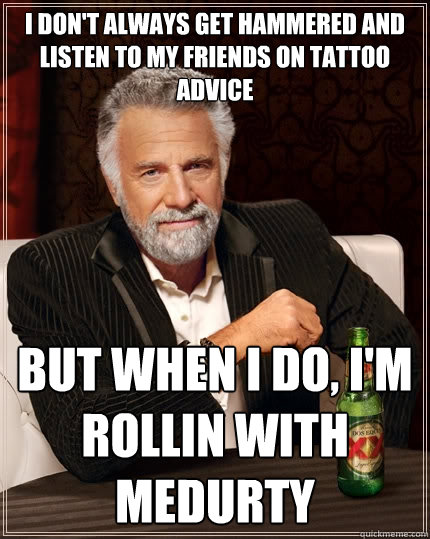 I don't always get hammered and listen to my friends on tattoo advice But when i do, i'm rollin with medurty  The Most Interesting Man In The World