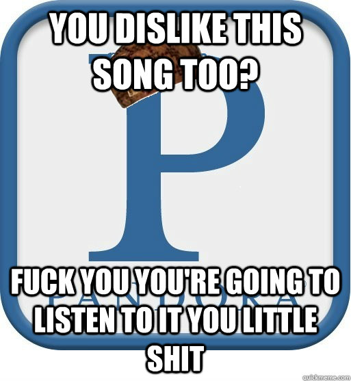 You dislike this song too? Fuck you you're going to listen to it you little shit  Scumbag pandora