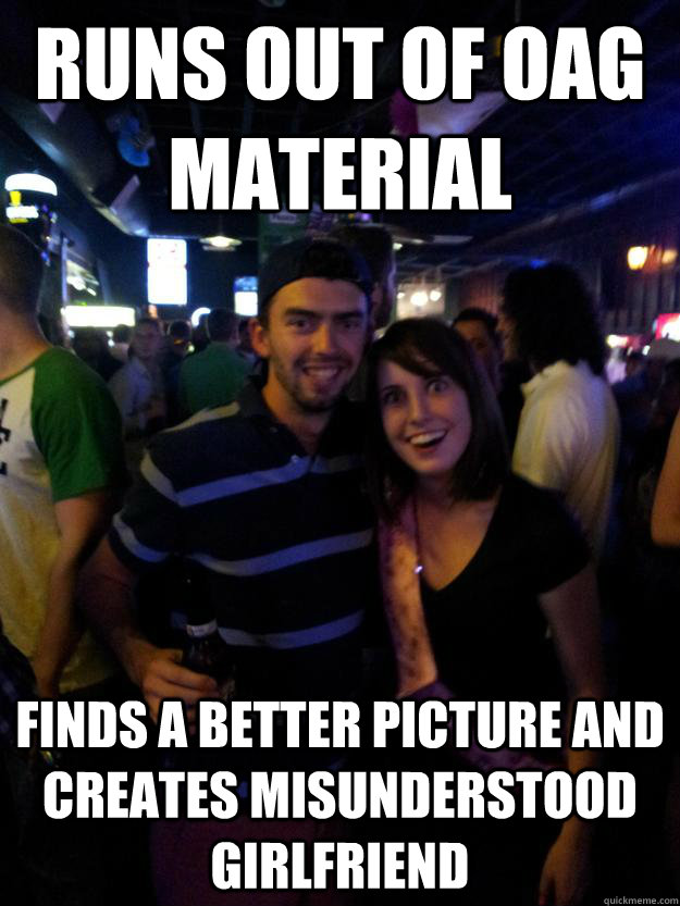Runs out of OAG material  finds a better picture and creates misunderstood girlfriend    - Runs out of OAG material  finds a better picture and creates misunderstood girlfriend     Overly Attached Reddit