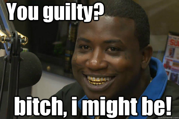 You guilty? bitch, i might be!  Gucci Mane