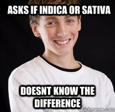 Asks if indica or sativa doesnt know the difference - Asks if indica or sativa doesnt know the difference  High School Freshman