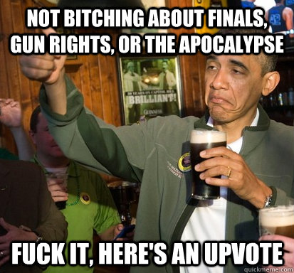 Not bitching about finals, gun rights, or the apocalypse Fuck it, here's an upvote  Upvote Obama