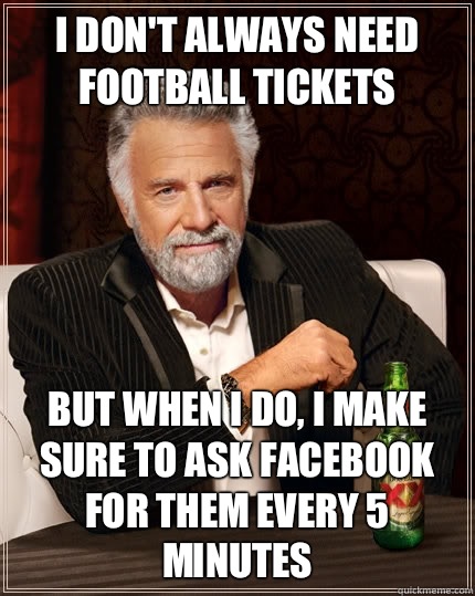 I don't always need football tickets But when I do, I make sure to ask Facebook for them every 5 minutes  The Most Interesting Man In The World