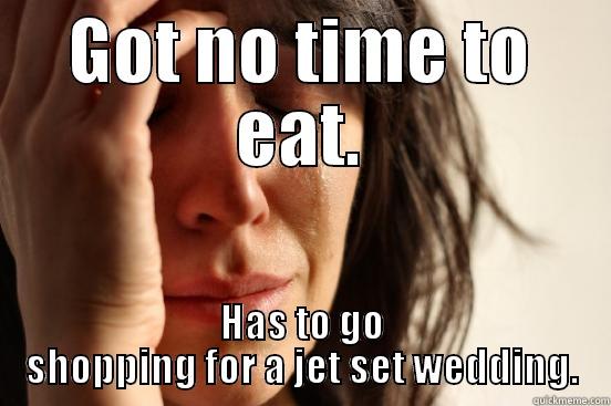 GOT NO TIME TO EAT. HAS TO GO SHOPPING FOR A JET SET WEDDING. First World Problems