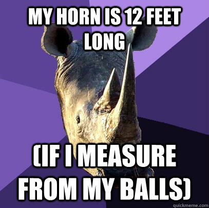 My horn is 12 feet long (If I measure from my balls)  Sexually Oblivious Rhino