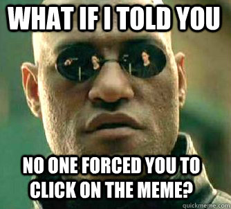 what if i told you No One forced you to click on the meme?  Matrix Morpheus