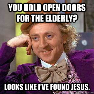 You hold open doors for the elderly? Looks like I've found Jesus.  Condescending Wonka
