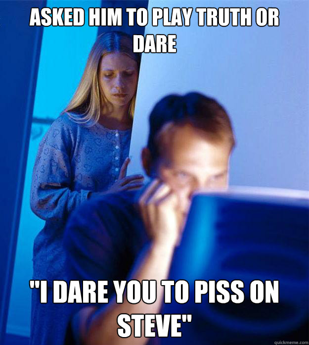 Asked him to play truth or dare 