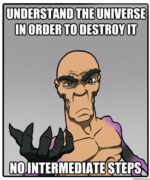 Understand the universe in order to destroy it No intermediate steps  