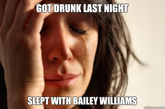 Got drunk last night Slept with Bailey Williams  First World Problems