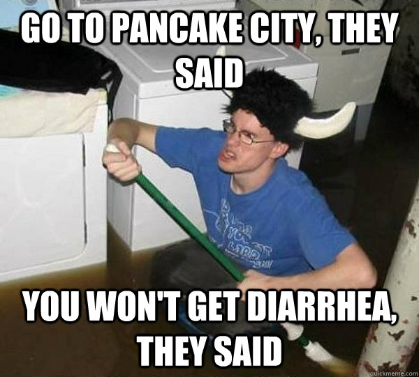 Go to pancake City, they said You won't get diarrhea, they said  They said