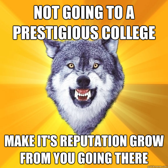 Not going to a prestigious college Make it's reputation grow from you going there  Courage Wolf