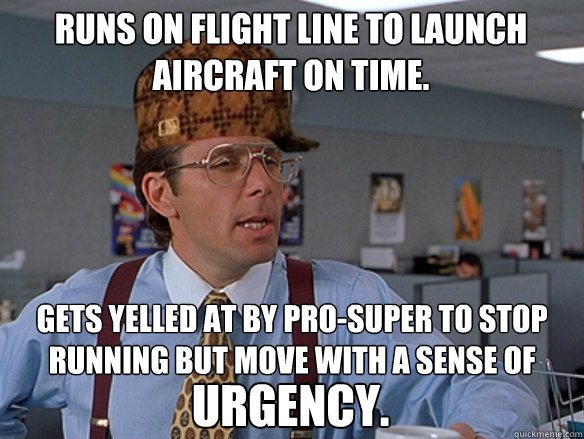 Runs on flight line to launch aircraft on time. gets yelled at by pro-super to stop running but move with a sense of urgency. - Runs on flight line to launch aircraft on time. gets yelled at by pro-super to stop running but move with a sense of urgency.  Misc