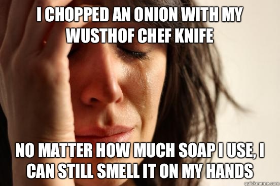 I chopped an onion with my Wusthof Chef knife No matter how much soap I use, I can still smell it on my hands  First World Problems
