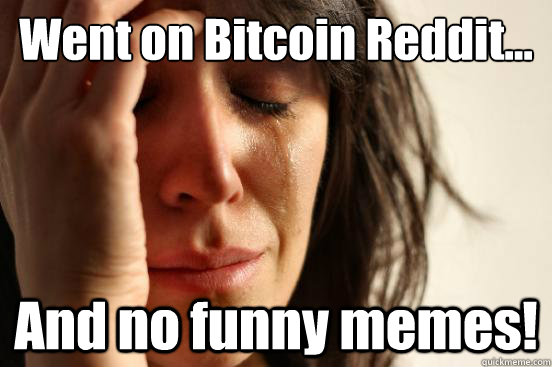 Went on Bitcoin Reddit... And no funny memes!  First World Problems