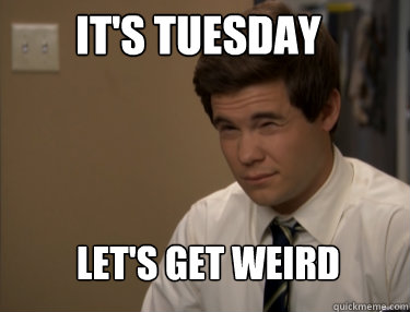 IT'S TUESDAY LET'S GET WEIRD - IT'S TUESDAY LET'S GET WEIRD  Adam workaholics