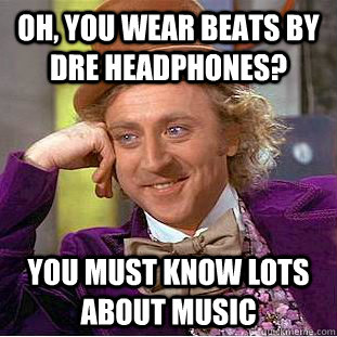Oh, you wear Beats by Dre Headphones? You must know lots about music  Creepy Wonka