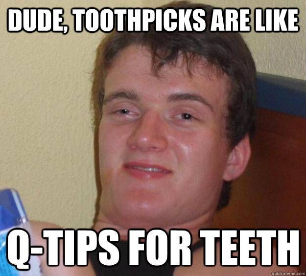 Dude, toothpicks are like Q-Tips for teeth - Dude, toothpicks are like Q-Tips for teeth  10 Guy