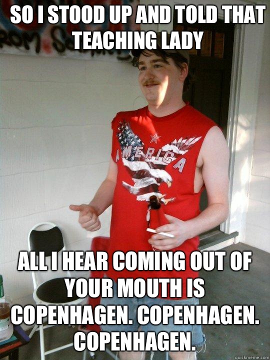 So I stood up and told that teaching lady All I hear coming out of your mouth is Copenhagen. Copenhagen. Copenhagen.  Redneck Randal