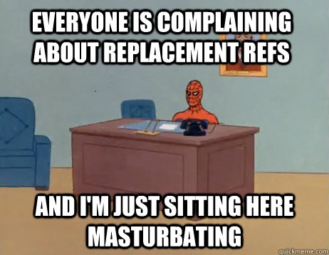 Everyone is complaining about replacement refs          and I'm just sitting here masturbating - Everyone is complaining about replacement refs          and I'm just sitting here masturbating  Misc