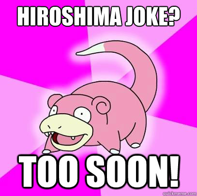 Hiroshima joke? TOO SOON!  Slowpoke