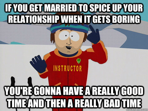 if you get married to spice up your relationship when it gets boring  you're gonna have a really good time and then a really bad time  Youre gonna have a bad time