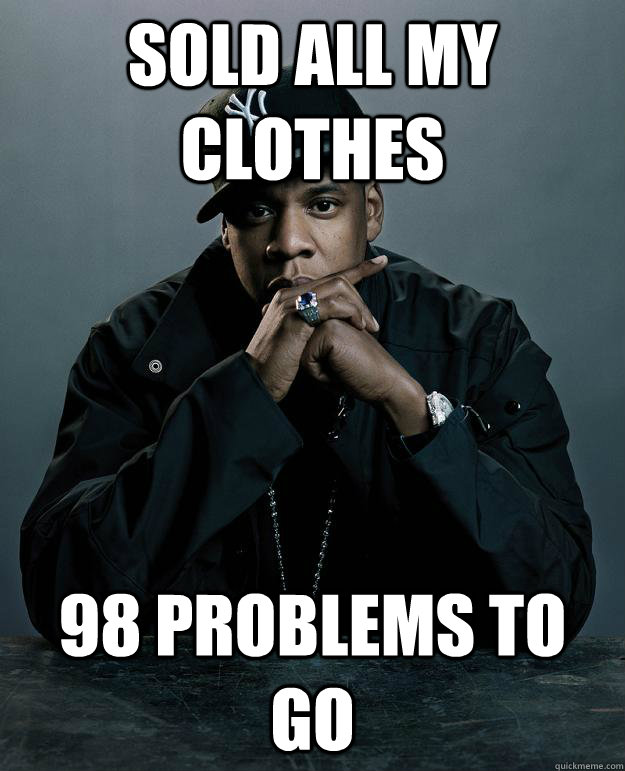 Sold all my clothes 98 problems to go  Jay Z Problems
