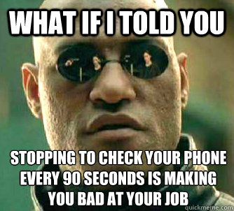 What if I told you Stopping to check your phone every 90 seconds is making you bad at your job  What if I told you