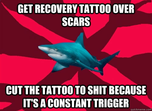 Get recovery tattoo over scars Cut the tattoo to shit because it's a constant trigger  Self-Injury Shark