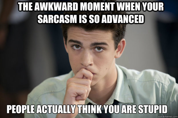 the awkward moment when your sarcasm is so advanced people actually think you are stupid  - the awkward moment when your sarcasm is so advanced people actually think you are stupid   Misc