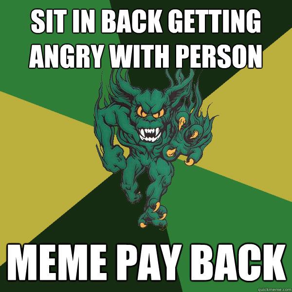 sit in back getting angry with person meme pay back  Green Terror