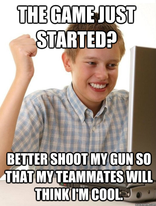 The game just started? Better shoot my gun so that my teammates will think I'm cool.  - The game just started? Better shoot my gun so that my teammates will think I'm cool.   Misc