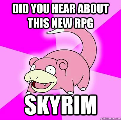 did you hear about this new rpg skyrim  Slowpoke