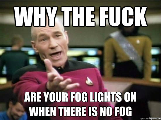 Why the fuck are your fog lights on 
when there is no fog  Annoyed Picard HD