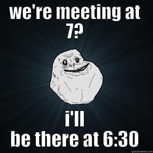 ha ha - WE'RE MEETING AT 7? I'LL BE THERE AT 6:30 Forever Alone