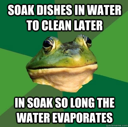 Soak dishes in water to clean later In soak so long the water evaporates - Soak dishes in water to clean later In soak so long the water evaporates  Foul Bachelor Frog