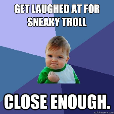 Get laughed at for sneaky troll Close enough.  Success Kid
