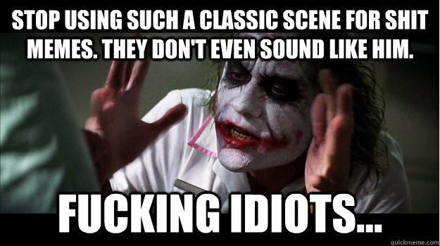 Stop using such a classic scene for shit memes. They don't even sound like him. Fucking idiots...  Joker Mind Loss