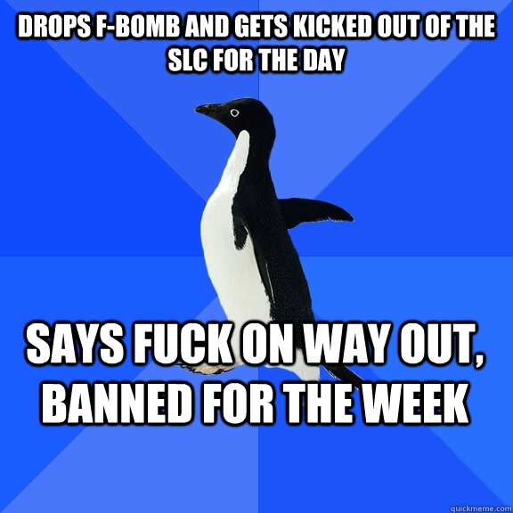 drops f-bomb and gets kicked out of the SLC for the day Says fuck on way out, banned for the week  Socially Awkward Penguin