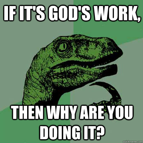 If it's God's work,  Then why are YOU doing it?  Philosoraptor