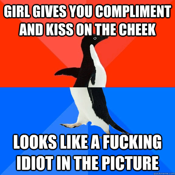 girl gives you compliment and kiss on the cheek  Looks like a fucking idiot in the picture  Socially Awesome Awkward Penguin