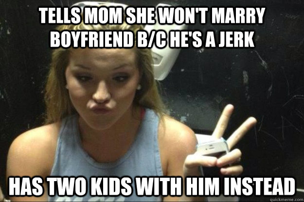 tells mom she won't marry boyfriend b/c he's a jerk has two kids with him instead  Annoying Suburban Girl
