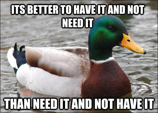 Its better to have it and not need it  Than need it and not have it  Actual Advice Mallard