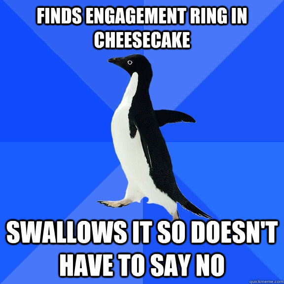 Finds engagement ring in cheesecake swallows it so doesn't have to say no  Socially Awkward Penguin