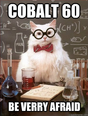 Cobalt 60 be verry afraid - Cobalt 60 be verry afraid  Chemistry Cat