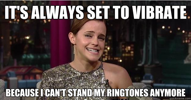 it's always set to vibrate because i can't stand my ringtones anymore  Emma Watson Troll