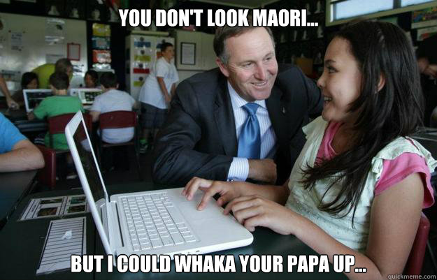 you don't look maori... but I could whaka your papa up... - you don't look maori... but I could whaka your papa up...  creepy john key