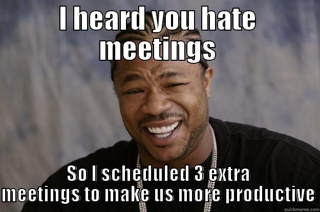 I HEARD YOU HATE MEETINGS SO I SCHEDULED 3 EXTRA MEETINGS TO MAKE US MORE PRODUCTIVE Xzibit meme