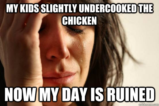 My kids slightly undercooked the chicken Now my day is ruined  First World Problems