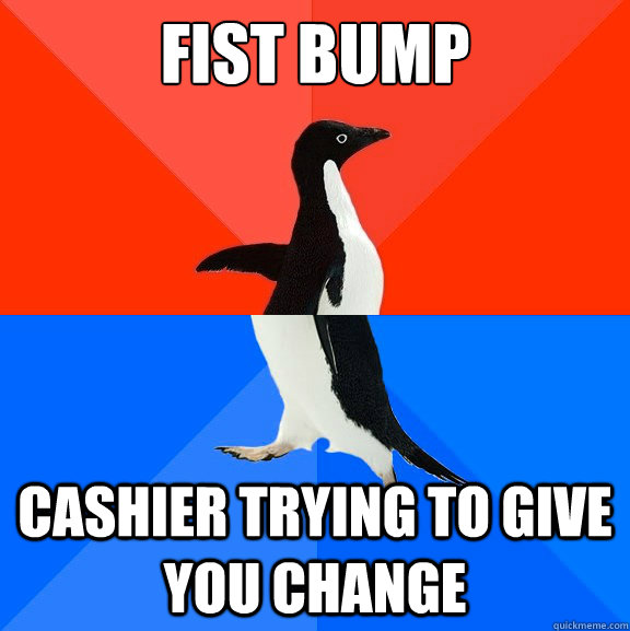 Fist bump Cashier trying to give you change - Fist bump Cashier trying to give you change  Socially Awesome Awkward Penguin